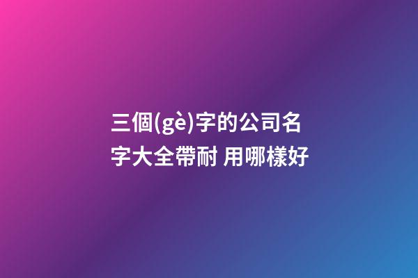 三個(gè)字的公司名字大全帶耐 用哪樣好-第1張-公司起名-玄機(jī)派